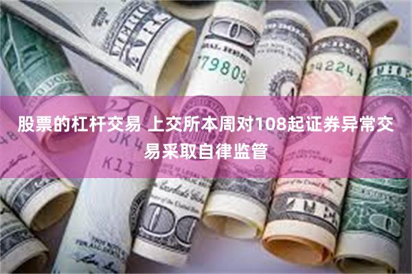 股票的杠杆交易 上交所本周对108起证券异常交易采取自律监管
