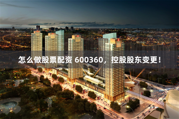 怎么做股票配资 600360，控股股东变更！