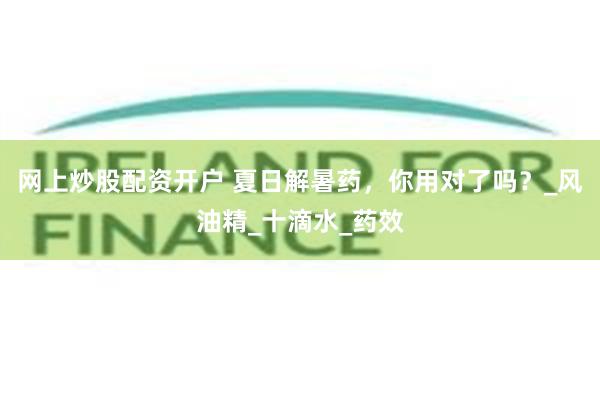 网上炒股配资开户 夏日解暑药，你用对了吗？_风油精_十滴水_药效