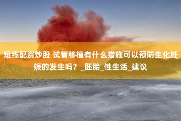 短线配资炒股 试管移植有什么措施可以预防生化妊娠的发生吗？_胚胎_性生活_建议