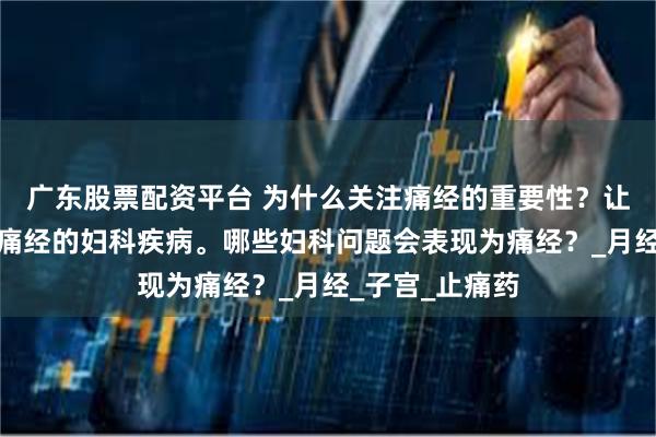 广东股票配资平台 为什么关注痛经的重要性？让我们了解引发痛经的妇科疾病。哪些妇科问题会表现为痛经？_月经_子宫_止痛药