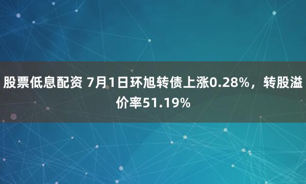 股票低息配资 7月1日环旭转债上涨0.28%，转股溢价率51.19%