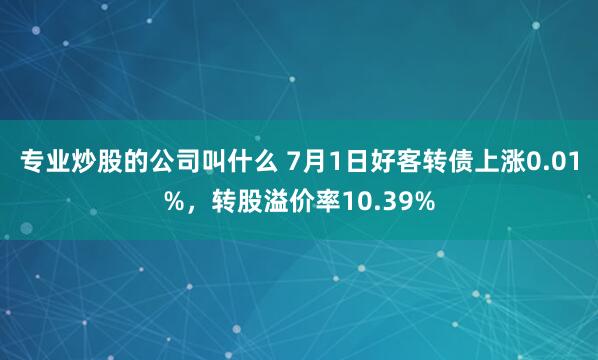 专业炒股的公司叫什么 7月1日好客转债上涨0.01%，转股溢价率10.39%