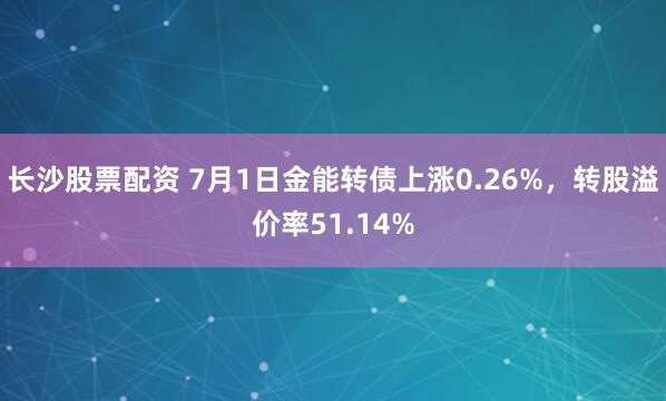 长沙股票配资 7月1日金能转债上涨0.26%，转股溢价率51.14%