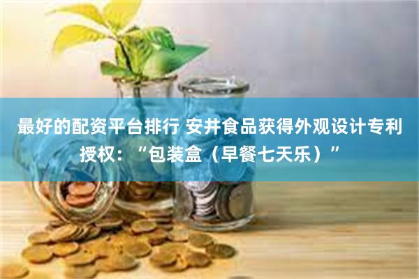 最好的配资平台排行 安井食品获得外观设计专利授权：“包装盒（早餐七天乐）”