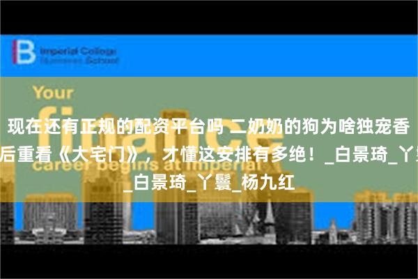 现在还有正规的配资平台吗 二奶奶的狗为啥独宠香秀？20年后重看《大宅门》，才懂这安排有多绝！_白景琦_丫鬟_杨九红