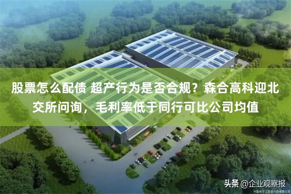股票怎么配债 超产行为是否合规？森合高科迎北交所问询，毛利率低于同行可比公司均值