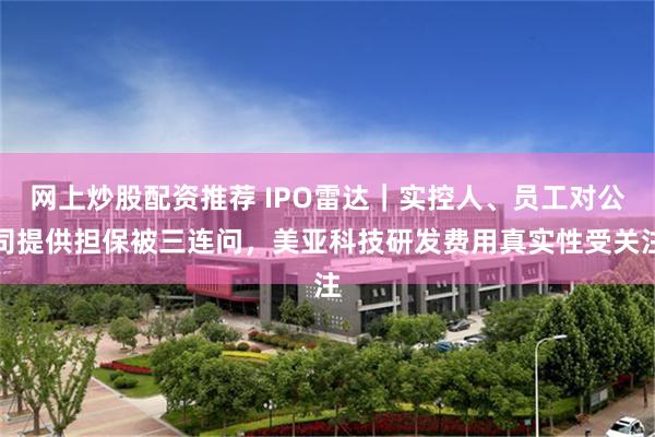 网上炒股配资推荐 IPO雷达｜实控人、员工对公司提供担保被三连问，美亚科技研发费用真实性受关注