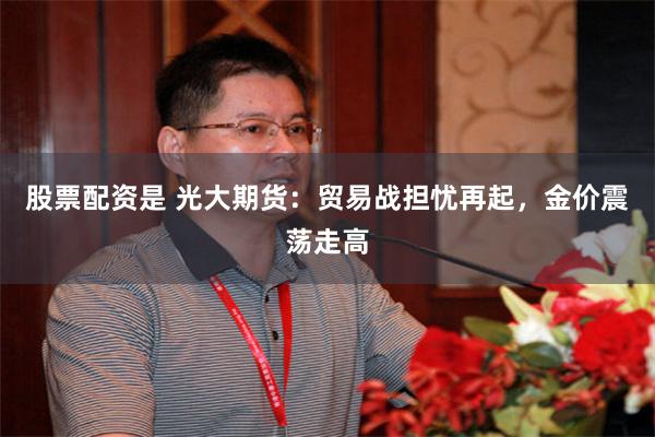 股票配资是 光大期货：贸易战担忧再起，金价震荡走高