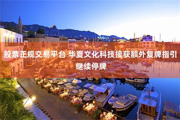 股票正规交易平台 华夏文化科技接获额外复牌指引 继续停牌