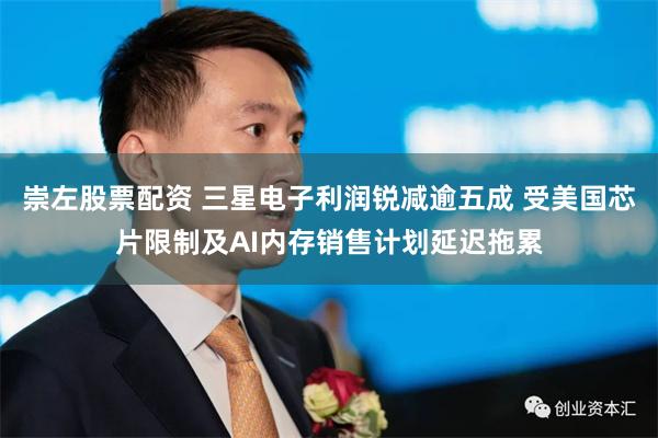 崇左股票配资 三星电子利润锐减逾五成 受美国芯片限制及AI内存销售计划延迟拖累