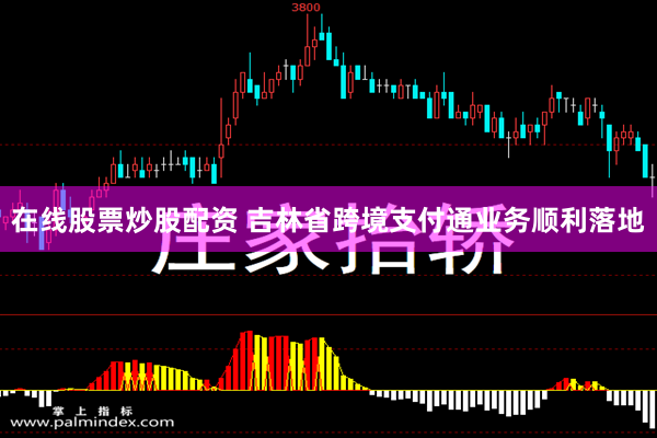 在线股票炒股配资 吉林省跨境支付通业务顺利落地