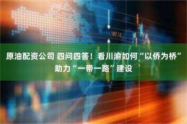 原油配资公司 四问四答！看川渝如何“以侨为桥”助力“一带一路”建设