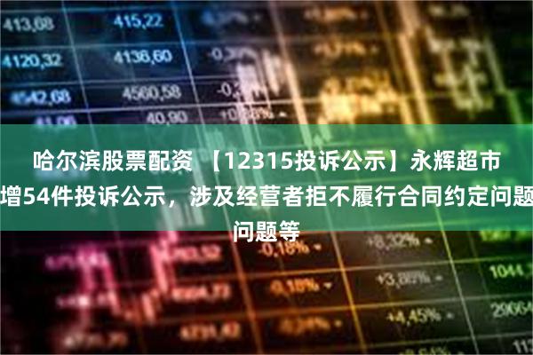 哈尔滨股票配资 【12315投诉公示】永辉超市新增54件投诉公示，涉及经营者拒不履行合同约定问题等