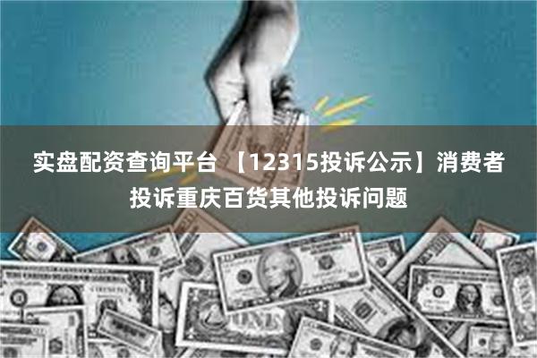 实盘配资查询平台 【12315投诉公示】消费者投诉重庆百货其他投诉问题