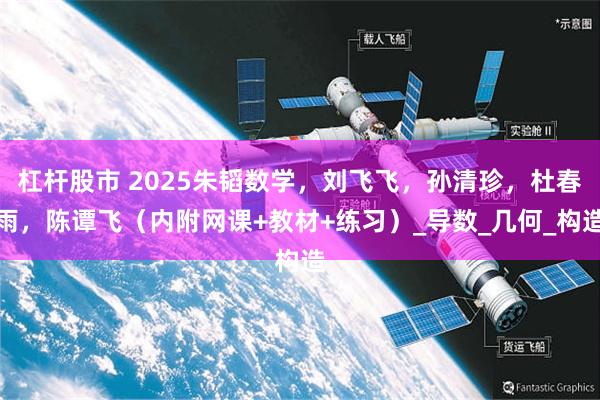 杠杆股市 2025朱韬数学，刘飞飞，孙清珍，杜春雨，陈谭飞（内附网课+教材+练习）_导数_几何_构造