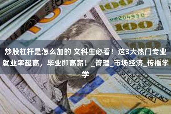 炒股杠杆是怎么加的 文科生必看！这3大热门专业就业率超高，毕业即高薪！_管理_市场经济_传播学