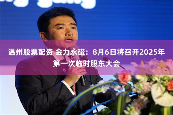 温州股票配资 金力永磁：8月6日将召开2025年第一次临时股东大会