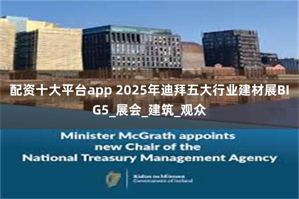 配资十大平台app 2025年迪拜五大行业建材展BIG5_展会_建筑_观众