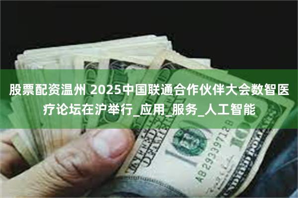 股票配资温州 2025中国联通合作伙伴大会数智医疗论坛在沪举行_应用_服务_人工智能