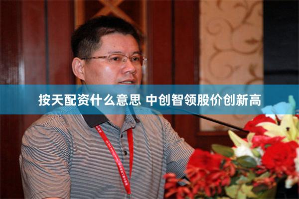 按天配资什么意思 中创智领股价创新高