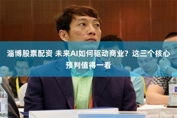 淄博股票配资 未来AI如何驱动商业？这三个核心预判值得一看