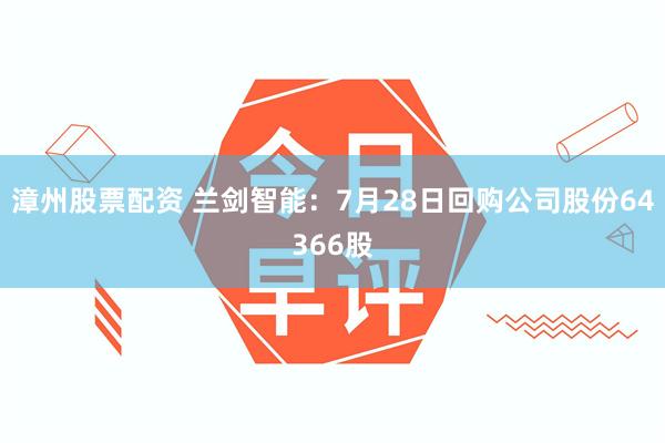 漳州股票配资 兰剑智能：7月28日回购公司股份64366股