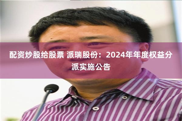 配资炒股给股票 派瑞股份：2024年年度权益分派实施公告