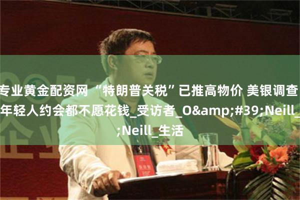 专业黄金配资网 “特朗普关税”已推高物价 美银调查：半数年轻人约会都不愿花钱_受访者_O&#39;Neill_生活