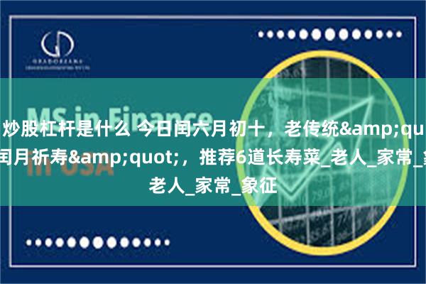 炒股杠杆是什么 今日闰六月初十，老传统&quot;闰月祈寿&quot;，推荐6道长寿菜_老人_家常_象征