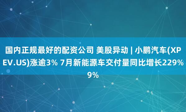 国内正规最好的配资公司 美股异动 | 小鹏汽车(XPEV.US)涨逾3% 7月新能源车交付量同比增长229%