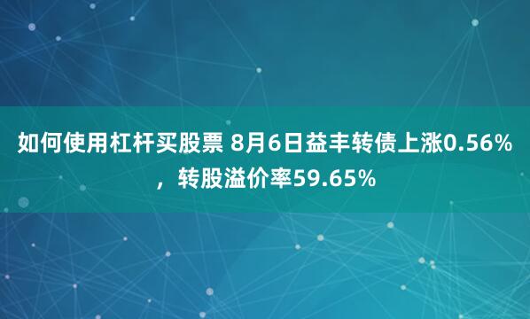 如何使用杠杆买股票 8月6日益丰转债上涨0.56%，转股溢价率59.65%