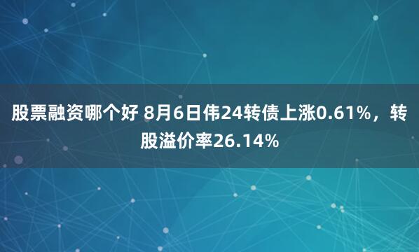 股票融资哪个好 8月6日伟24转债上涨0.61%，转股溢价率26.14%