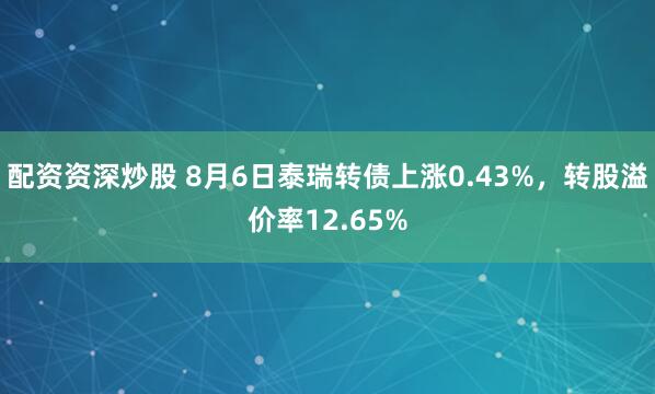 配资资深炒股 8月6日泰瑞转债上涨0.43%，转股溢价率12.65%