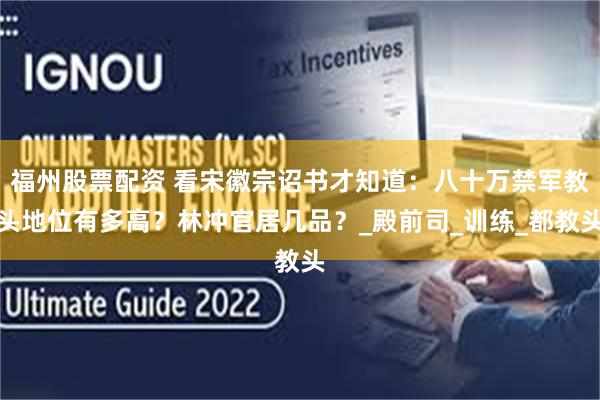 福州股票配资 看宋徽宗诏书才知道：八十万禁军教头地位有多高？林冲官居几品？_殿前司_训练_都教头