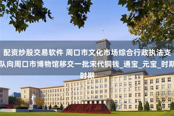 配资炒股交易软件 周口市文化市场综合行政执法支队向周口市博物馆移交一批宋代铜钱_通宝_元宝_时期