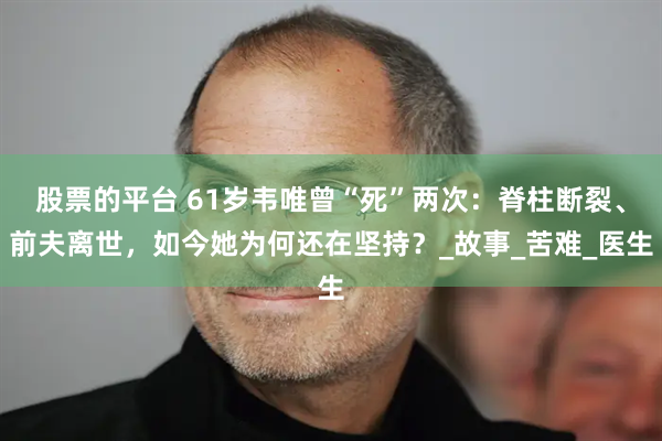 股票的平台 61岁韦唯曾“死”两次：脊柱断裂、前夫离世，如今她为何还在坚持？_故事_苦难_医生