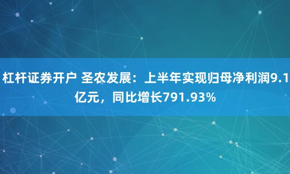 杠杆证券开户 圣农发展：上半年实现归母净利润9.1亿元，同比增长791.93%