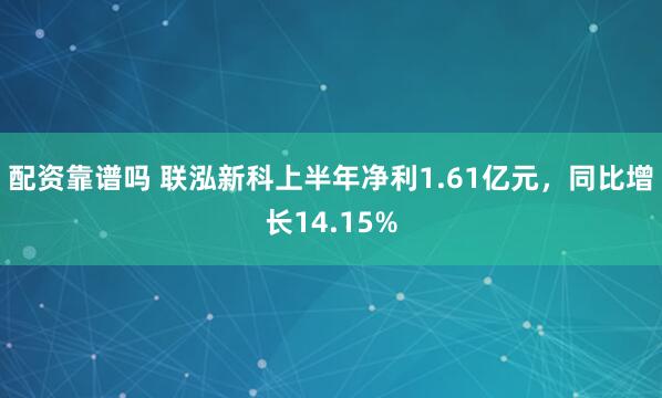 配资靠谱吗 联泓新科上半年净利1.61亿元，同比增长14.15%