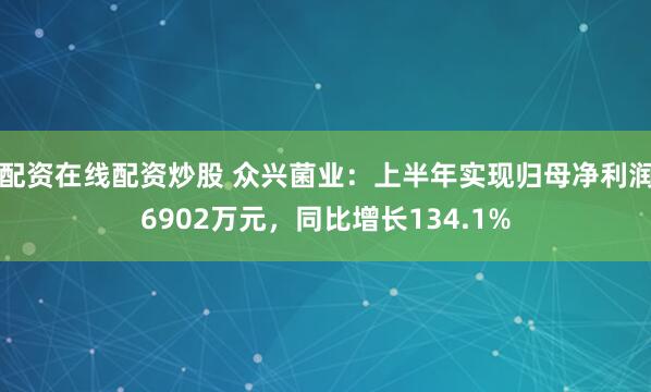 配资在线配资炒股 众兴菌业：上半年实现归母净利润6902万元，同比增长134.1%
