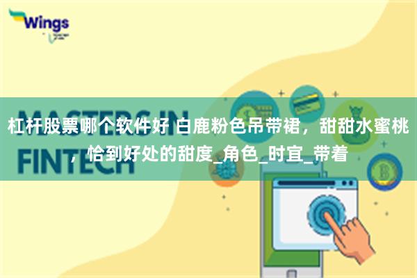 杠杆股票哪个软件好 白鹿粉色吊带裙，甜甜水蜜桃，恰到好处的甜度_角色_时宜_带着