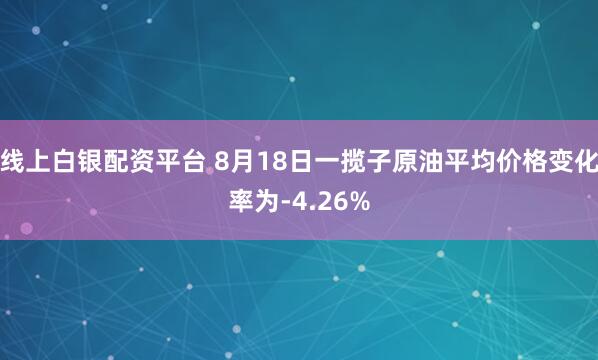 线上白银配资平台 8月18日一揽子原油平均价格变化率为-4.26%