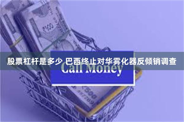 股票杠杆是多少 巴西终止对华雾化器反倾销调查