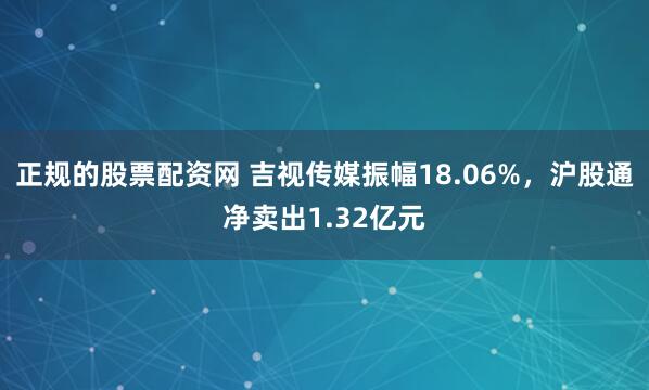 正规的股票配资网 吉视传媒振幅18.06%，沪股通净卖出1.32亿元
