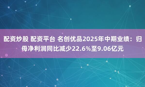 配资炒股 配资平台 名创优品2025年中期业绩：归母净利润同比减少22.6%至9.06亿元