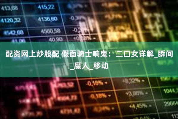 配资网上炒股配 假面骑士响鬼：二口女详解_瞬间_魔人_移动