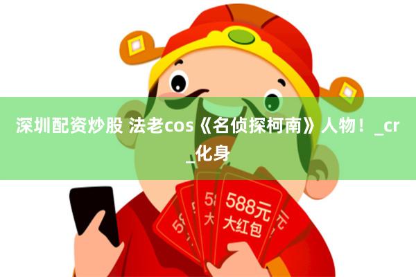 深圳配资炒股 法老cos《名侦探柯南》人物！_cr_化身