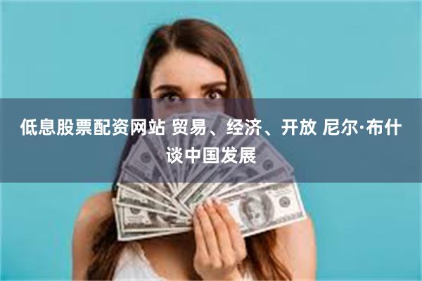 低息股票配资网站 贸易、经济、开放 尼尔·布什谈中国发展
