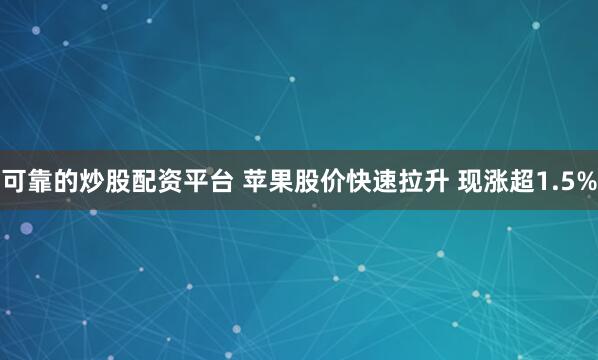 可靠的炒股配资平台 苹果股价快速拉升 现涨超1.5%