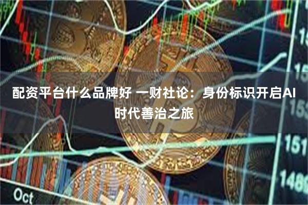 配资平台什么品牌好 一财社论：身份标识开启AI时代善治之旅